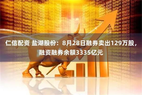 仁信配资 盐湖股份：8月28日融券卖出129万股，融资融券余额3335亿元