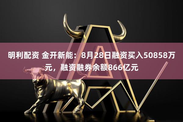 明利配资 金开新能：8月28日融资买入50858万元，融资融券余额866亿元