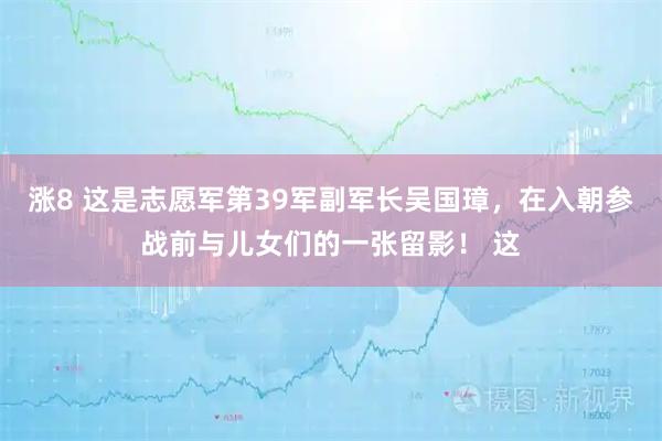 涨8 这是志愿军第39军副军长吴国璋，在入朝参战前与儿女们的一张留影！ 这