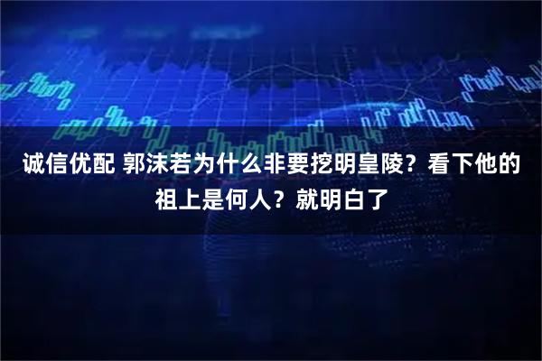 诚信优配 郭沫若为什么非要挖明皇陵？看下他的祖上是何人？就明白了
