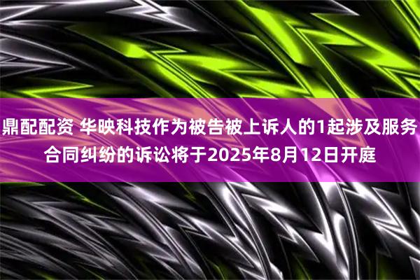 鼎配配资 华映科技作为被告被上诉人的1起涉及服务合同纠纷的诉讼将于2025年8月12日开庭