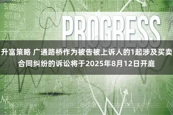升富策略 广通路桥作为被告被上诉人的1起涉及买卖合同纠纷的诉讼将于2025年8月12日开庭