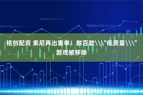 铭创配资 索尼再出重拳！数百款\＂低质量\＂游戏被移除