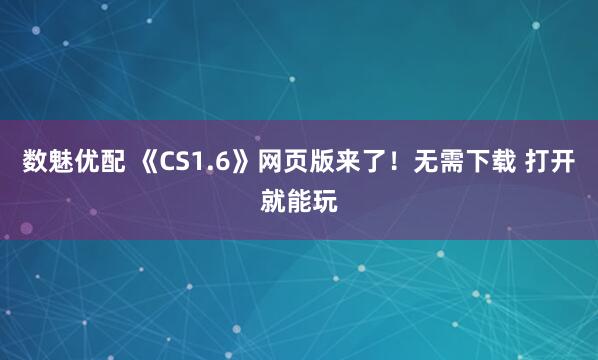 数魅优配 《CS1.6》网页版来了！无需下载 打开就能玩
