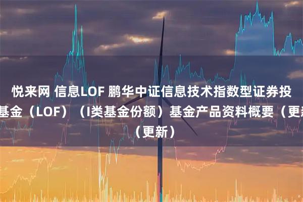 悦来网 信息LOF 鹏华中证信息技术指数型证券投资基金（LOF）（I类基金份额）基金产品资料概要（更新）