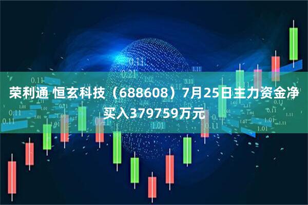 荣利通 恒玄科技（688608）7月25日主力资金净买入379759万元