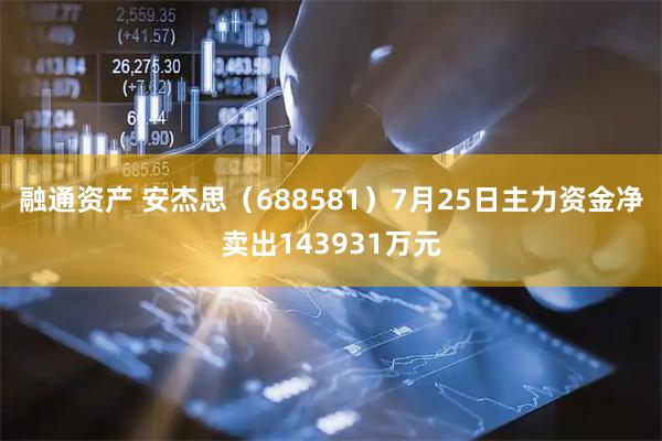 融通资产 安杰思（688581）7月25日主力资金净卖出143931万元