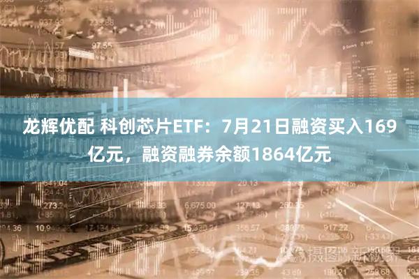 龙辉优配 科创芯片ETF:7月21日融资买入169亿元,融资融券余额1864亿元