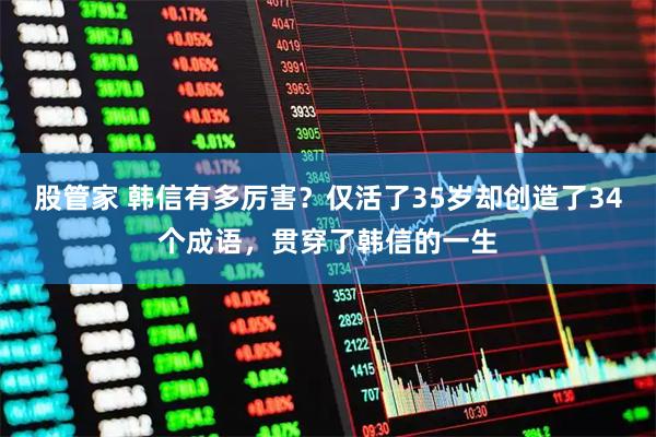 股管家 韩信有多厉害？仅活了35岁却创造了34个成语，贯穿了韩信的一生