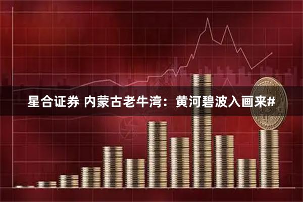 星合证券 内蒙古老牛湾：黄河碧波入画来#