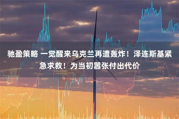 驰盈策略 一觉醒来乌克兰再遭轰炸！泽连斯基紧急求救！为当初嚣张付出代价