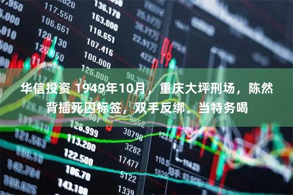 华信投资 1949年10月，重庆大坪刑场，陈然背插死囚标签，双手反绑。当特务喝