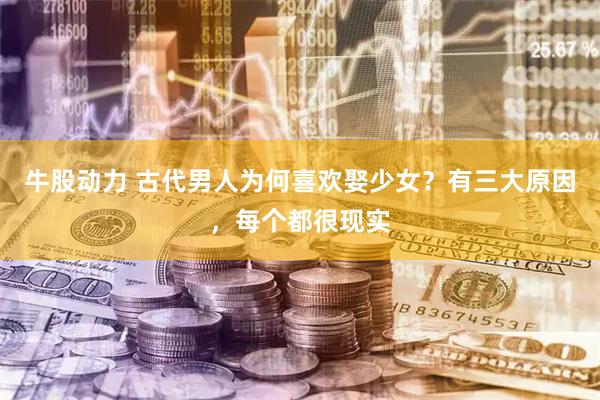 牛股动力 古代男人为何喜欢娶少女？有三大原因，每个都很现实