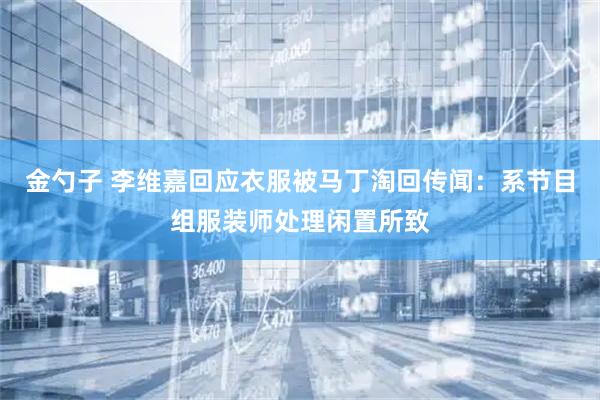 金勺子 李维嘉回应衣服被马丁淘回传闻：系节目组服装师处理闲置所致
